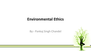 Environmental Ethics 
By:- Pankaj Singh Chandel 
 