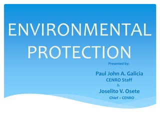 ENVIRONMENTAL
PROTECTIONPresented by:
Paul John A. Galicia
CENRO Staff
&
Joselito V. Osete
Chief – CENRO
 