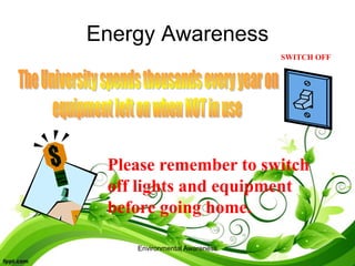 Environmental Awareness
Energy Awareness
SWITCH OFF
Please remember to switch
off lights and equipment
before going home.
 