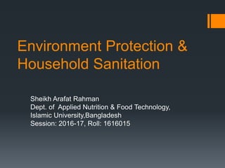 Environment Protection &
Household Sanitation
Sheikh Arafat Rahman
Dept. of Applied Nutrition & Food Technology,
Islamic University,Bangladesh
Session: 2016-17, Roll: 1616015
 