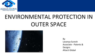 ENVIRONMENTAL PROTECTION IN
OUTER SPACE
By
Lavanya Suresh
Associate - Patents &
Designs
Altacit Global
 