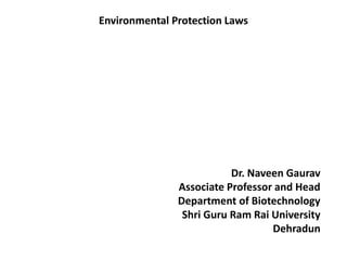 Environmental Protection Laws
Dr. Naveen Gaurav
Associate Professor and Head
Department of Biotechnology
Shri Guru Ram Rai University
Dehradun
 