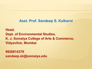Asst. Prof. Sandeep S. Kulkarni
Head,
Dept. of Environmental Studies,
K. J. Somaiya College of Arts & Commerce,
Vidyavihar, Mumbai
9920814378
sandeep.sk@somaiya.edu
 