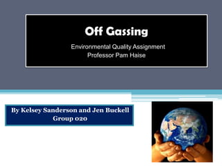 Off Gassing
                 Environmental Quality Assignment
                       Professor Pam Haise




By Kelsey Sanderson and Jen Buckell
            Group 020
 