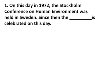 1. On this day in 1972, the Stockholm
Conference on Human Environment was
held in Sweden. Since then the _________is
celebrated on this day.

 