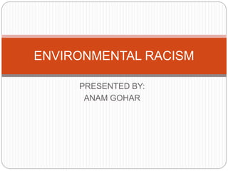 PRESENTED BY:
ANAM GOHAR
ENVIRONMENTAL RACISM
 