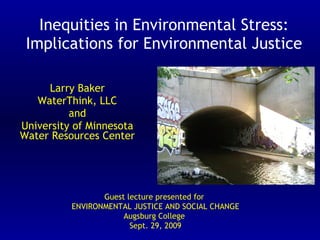 Inequities in Environmental Stress: Implications for Environmental Justice Larry Baker WaterThink, LLC and  University of Minnesota Water Resources Center Guest lecture presented for ENVIRONMENTAL JUSTICE AND SOCIAL CHANGE Augsburg College Sept. 29, 2009 