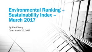 Environmental Ranking –
Sustainability Index –
March 2017
By: Paul Young
Date: March 20, 2017
 
