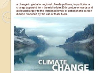 a change in global or regional climate patterns, in particular a
change apparent from the mid to late 20th century onwards and
attributed largely to the increased levels of atmospheric carbon
dioxide produced by the use of fossil fuels.