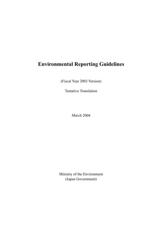 Environmental Reporting Guidelines
(Fiscal Year 2003 Version)
Tentative Translation
March 2004
Ministry of the Environment
(Japan Government)
 