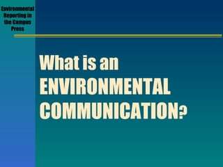 Environmental Reporting in the Campus Press What is an   ENVIRONMENTAL  COMMUNICATION ? 