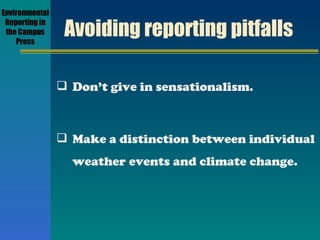 Avoiding reporting pitfalls Don’t give in sensationalism. Make a distinction between individual weather events and climate change. Environmental Reporting in the Campus Press 