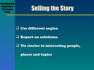 Selling the Story Use different angles. Report on solutions. Tie stories to interesting people,  places and topics Environmental Reporting in the Campus Press 