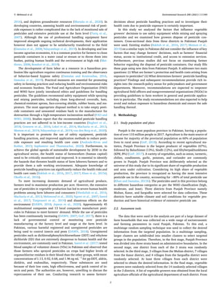 Environmental Research 200 (2021) 111340
2
2016), and depletes groundwater resources (Marsala et al., 2020). In
developing countries, assessing health and environmental risk of pesti­
cide exposure is rather complicated due to the lack of monitored sale of
pesticides and extensive pesticide use at the farm level (Tariq et al.,
2007). Although the use of professional handling equipment have
improved alongside ongoing technical developments, their application
however does not appear to be satisfactorily transferred to the field
(Damalas et al., 2008; Ndayambaje et al., 2019). In developing and low
income agrarian economies, it is a common practice for farmers to clean
pesticide containers in a water canal or stream or to throw them into
bushes, putting human health and the environment at high risk (Mat­
thews, 2008; Bondori et al., 2019).
The development of farm labor as a resource in a hazardous pro­
fession like agriculture requires continuous training and the observance
of behavior-based hygiene safety (Damalas and Koutroubas, 2016,
Damalas et al., 2019). Practical measures are essential for promoting
safety in farming practices and reducing health and environmental risks
and economic burdens. The Food and Agriculture Organization (FAO)
and WHO have jointly introduced ethics and guidelines for handling
pesticides. The guidelines recommend safety equipment while spraying
and mixing pesticides, including clean long-sleeved coveralls, hats,
chemical-resistant aprons, face-covering shields, rubber boots, and res­
pirators. The most appropriate disposal method is to take empty pesti­
cide containers and unwanted residues back to the manufacturer for
destruction through a high-temperature incineration method (FAO and
WHO, 2008). Studies report that the recommended pesticide handling
practices are not adhered to in low-income countries (Bagheri et al.,
2018; Gesesew et al., 2016; Lekei et al., 2014; Macharia et al., 2013;
Memon et al., 2019; Ndayambaje et al., 2019; van den Berg et al., 2020).
It is important to promote the use of safety equipment, pesticide
handling practices, and improved application methods to reduce pesti­
cide exposure and resulting health care costs (Andrade-Rivas and
Rother, 2015; Sapbamrer and Thammachai, 2020). Furthermore, to
achieve the global agenda of sustainable development by 2030 in the
agricultural sector, the health status of farmworkers (human capital)
need to be critically monitored and improved. It is essential to identify
the hazards that threaten health status of farm laborers/farmers and to
provide them a safe working environment. Adequate knowledge of
pesticide handling practices can significantly reduce the health risks and
health care costs (Bakhsh et al., 2016, 2017, 2017; Khan et al., 2015d;
Okoffo et al., 2016).
To meet increasing domestic demand of agricultural produce,
farmers tend to maximize production per acre. However, the extensive
use of pesticides in vegetable production has led to severe human health
problems among farm laborers and consumers (Abedullah et al., 2016;
Macharia et al., 2013; Mehmood et al., 2020; Ngowi et al., 2007; Saeed
et al., 2017; Timprasert et al., 2014) and disastrous effects on the
environment (DAWN, 2018; Jepson et al., 2020). Approximately 45
multinational companies and 13 local companies manufacture pesti­
cides in Pakistan to meet farmers’ demand. While the use of pesticides
has been continuously increasing (DAWN, 2007; GoP, 2017), there is a
lack of governmental control or monitoring over pesticide
manufacturing at the factory level and usage at the farm level. In
Pakistan, various harmful registered and unregistered pesticides are
being used to control insects and pests (DAWN, 2018). Unregistered
pesticides such as dichlorodiphenyltrichloroethane (DDT) and ethylene
dichloride (ED) that are extremely dangerous to human health and the
environment, are commonly used in Pakistan. Saeed et al. (2017) tested
blood samples of volunteer donors (VDs) in Pakistan and observed that
those farmers who sprayed pesticides on crops had higher levels of
organochlorine residues in their blood than the other groups, with mean
concentrations of 1.13, 0.92, 0.68, and 1.96 ng mL− 1
for pp-DDT, aldrin,
dieldrin, and endosulfan, respectively. These substances are used
because of their low costs, high effectiveness, and quick control of in­
sects and pests. The authorities are, however, unwilling to discuss the
repercussions of their use. Conducting research to assess farmers’
decisions about pesticide handling practices and to investigate their
health costs due to pesticide exposure is certainly important.
In this study we analyzed the factors that influence vegetable
growers’ decisions to use safety equipment while mixing and spraying
pesticides and we examined how growers dispose of pesticide con­
tainers. Cross-sectional data from three districts in Pakistani Punjab
were used. Existing studies (Bakhsh et al., 2016, 2017; Memon et al.,
2019) on a similar topic in Pakistan did not consider the influence of key
factors that may change farmers’ decisions, such as farmers’ financial
status, access to institutional credit, and access to extension services.
Furthermore, previous studies did not focus on examining farmer
behavior regarding the disposal of pesticide containers. Our study fills
these gaps using new data from Pakistani Punjab. It addresses two main
questions: (i) What are farmer’s protection and health costs arising from
exposure to pesticides? (ii) What determines farmers’ pesticide handling
practices? Findings and subsequent recommendations provide rich in­
sights into the research-policy nexus for policymakers and government
departments. Moreover, recommendations are expected to empower
agricultural field officers and nongovernmental organizations (NGOs) in
providing guidelines to farm workers in general and pesticide applica­
tors in particular. The study recommendations are also expected to help
avoid and reduce exposure to hazardous chemicals and ensure the safe
handling thereof.
2. Methodology
2.1. Study population and place
Punjab is the most populous province in Pakistan, having a popula­
tion of over 110 million people in 2017. Agriculture is the main source of
income for majority of the provincial population as 60% of population
lives in rural areas (GoP, 2018). According to recent agricultural sta­
tistics, Punjab Province is the largest producer of vegetables (67%),
followed by Baluchistan (13%), Sindh (12%), and Khyberpakhunkhawa
(KPK; 8%) (GoP, 2017). A variety of vegetables, such as onion, turmeric,
chilies, condiments, garlic, potatoes, and coriander are commonly
grown in Punjab. Punjab Province was deliberately selected as the
universe of this study due to its significant share of vegetable production
and area under cultivation. Considering its high share of vegetable
production, the province is recognized as having the most intensive
pesticide use in the country, accounting for >80% of total pesticide use
(Khan and Damalas, 2015b). The pesticides used in this province belong
to different hazardous categories as per the WHO classification (high,
moderate, and least). Three districts from Punjab Province namely
Multan, Kasur, and Sargodha were selected for data collection. These
districts have suitable climate and soil conditions for vegetable pro­
duction and have historical evidence of extensive pesticide use.
2.2. Assessment tools
The data that were used in the analysis are part of a large dataset of
farm households that was collected on a wide range of socioeconomic
and farming parameters in rural Punjab, Pakistan. To this end, a
multistage random sampling technique was used to collect the desired
information from the targeted population. In a multistage sampling,
larger clusters are subdivided into smaller clusters to select targeted
groups in the population. Therefore, in the first stage, Punjab Province
was divided into three strata based on administrative boundaries. In the
second stage, one district from each of the 3 strata was randomly
selected. In the third stage, 3 villages from the Multan district, 7 villages
from the Kasur district, and 4 villages from the Sargodha district were
randomly selected. At least three villages from each district were
selected to obtain the desired information. In the final stage, vegetable
growers were randomly selected from the 14 randomly selected villages
in the 3 districts. A list of vegetable growers was obtained from the local
agriculture officials of the agricultural department of each district. From
Y. Mehmood et al.
 