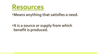 Resources
•Means anything that satisfies a need.
•It is a source or supply from which
benefit is produced.
 