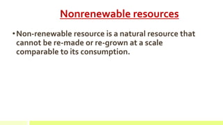 Nonrenewable resources
•Non-renewable resource is a natural resource that
cannot be re-made or re-grown at a scale
comparable to its consumption.
 