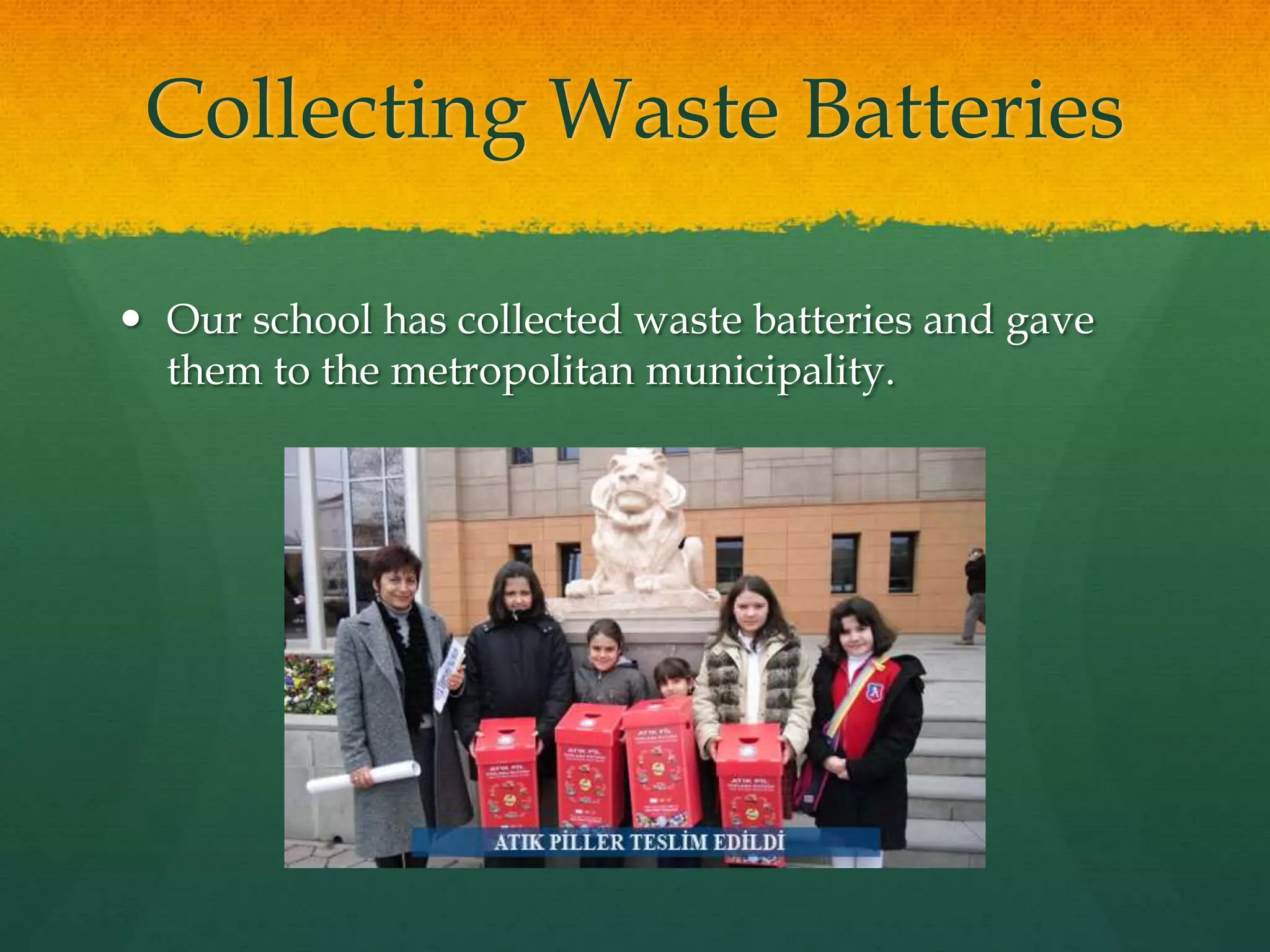 Collecting Waste Batteries 
 Our school has collected waste batteries and gave 
them to the metropolitan municipality. 
