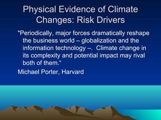 Physical Evidence of Climate
    Changes: Risk Drivers
"Periodically, major forces dramatically reshape
  the business world – globalization and the
  information technology –. Climate change in
  its complexity and potential impact may rival
  both of them.“
Michael Porter, Harvard
 