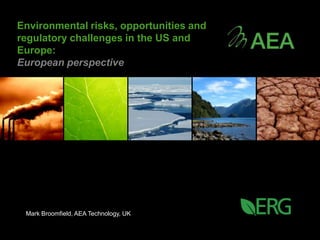 Environmental risks, opportunities and
regulatory challenges in the US and
Europe:
European perspective




 Mark Broomfield, AEA Technology, UK
 