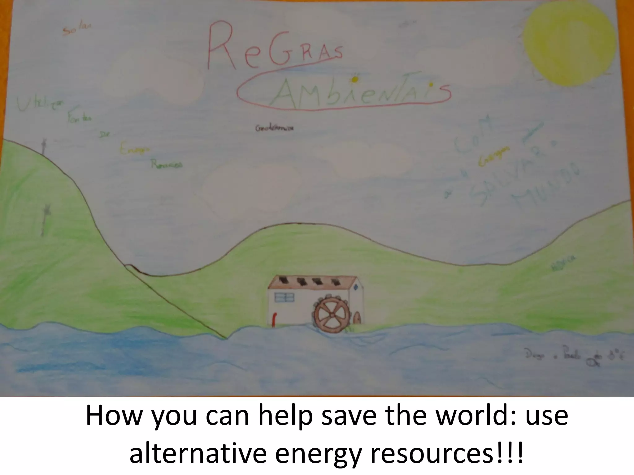 How you can help save the world: use
alternative energy resources!!!