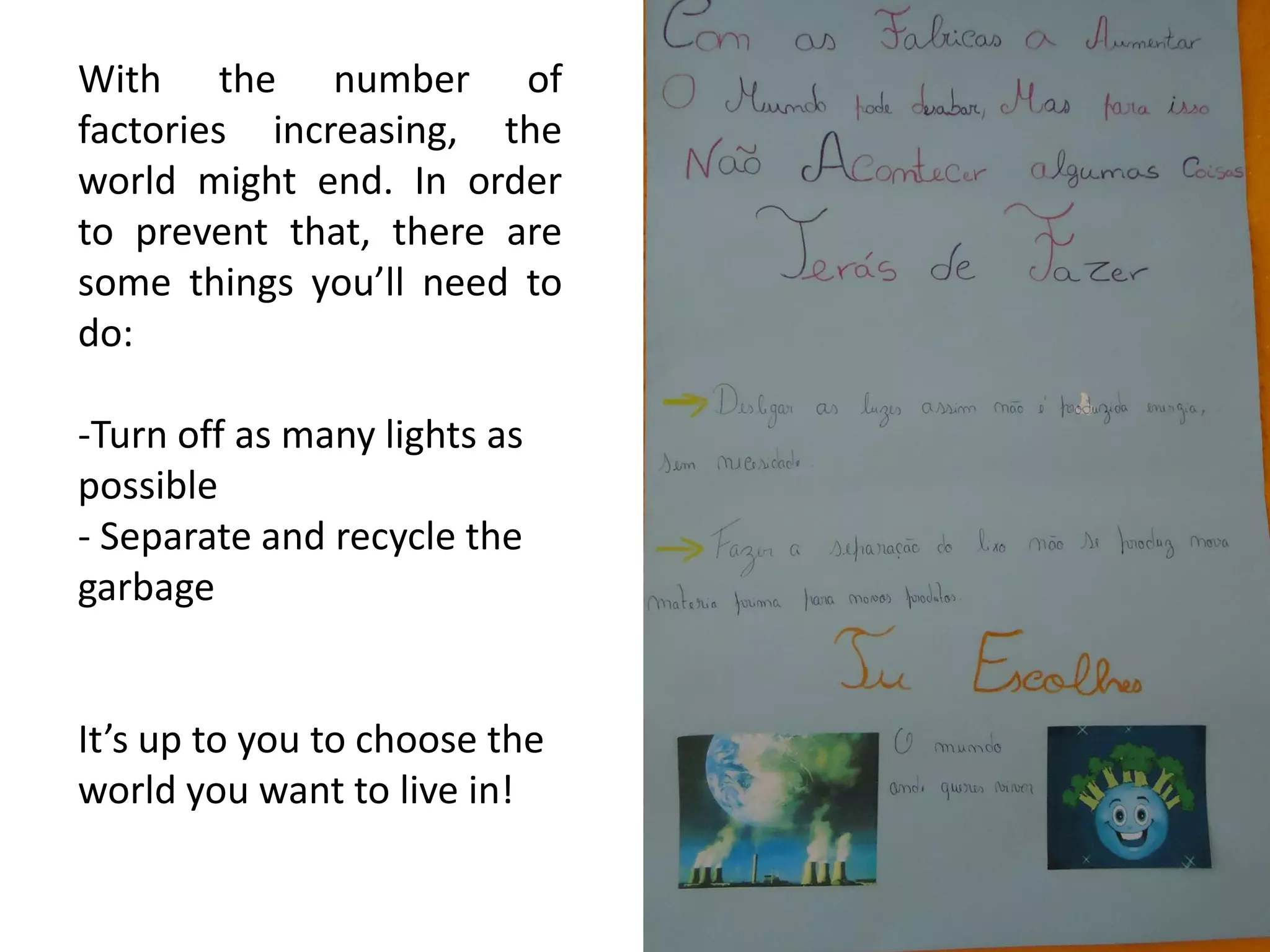 With the number of
factories increasing, the
world might end. In order
to prevent that, there are
some things you’ll need to
do:
-Turn off as many lights as
possible
- Separate and recycle the
garbage
It’s up to you to choose the
world you want to live in!