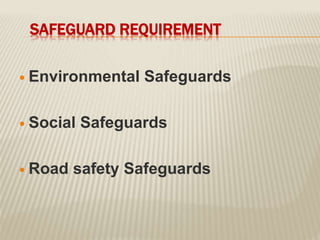 SAFEGUARD REQUIREMENT
 Environmental Safeguards
 Social Safeguards
 Road safety Safeguards
 