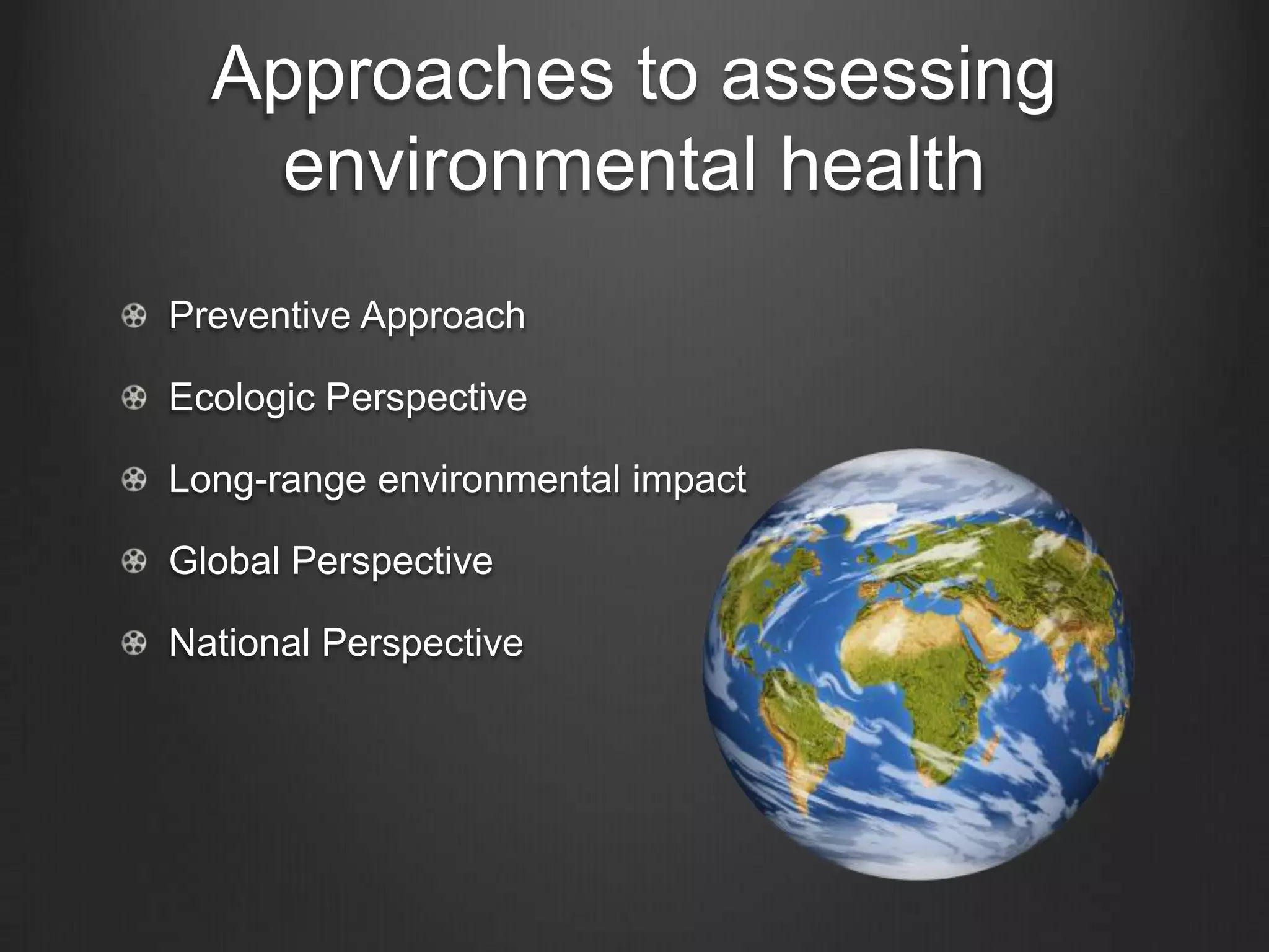 Approaches to assessing
environmental health
Preventive Approach
Ecologic Perspective
Long-range environmental impact
Global Perspective
National Perspective
 