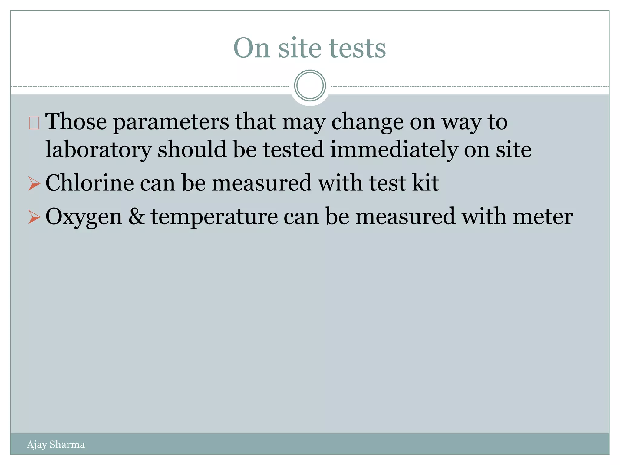 On site tests
Ajay Sharma
Those parameters that may change on way to
laboratory should be tested immediately on site
Chlorine can be measured with test kit
Oxygen & temperature can be measured with meter
 