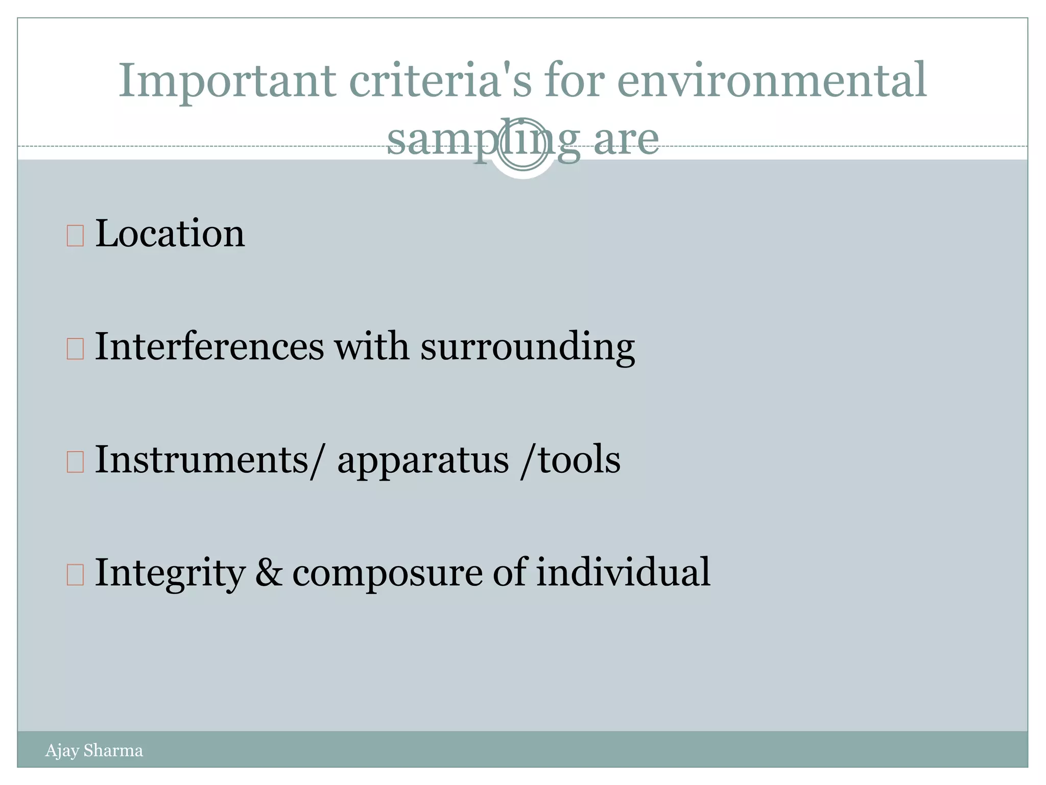 Important criteria's for environmental
sampling are
Ajay Sharma
Location
Interferences with surrounding
Instruments/ apparatus /tools
Integrity & composure of individual
 