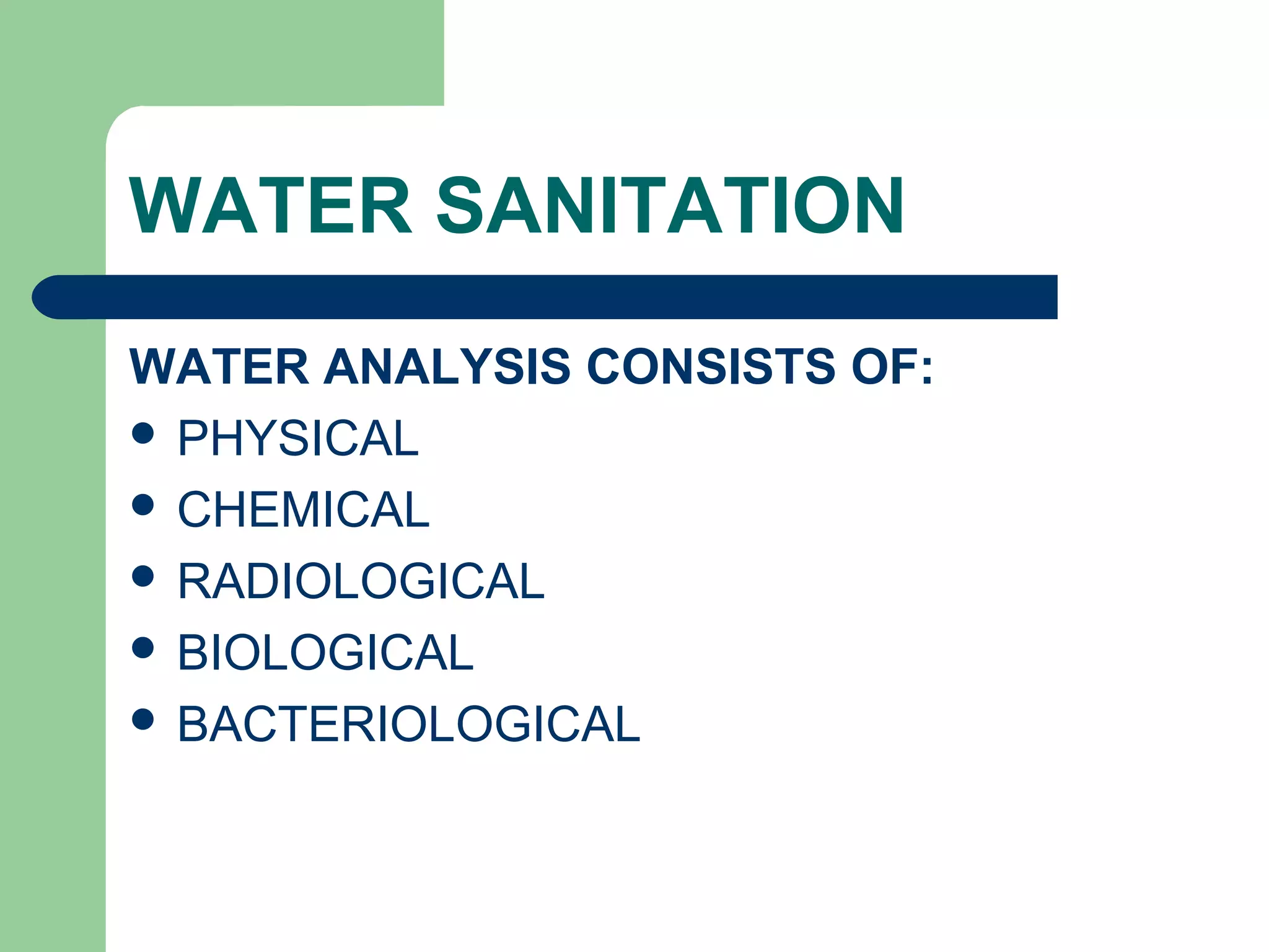 WATER SANITATION
WATER ANALYSIS CONSISTS OF:
 PHYSICAL
 CHEMICAL
 RADIOLOGICAL
 BIOLOGICAL
 BACTERIOLOGICAL
 