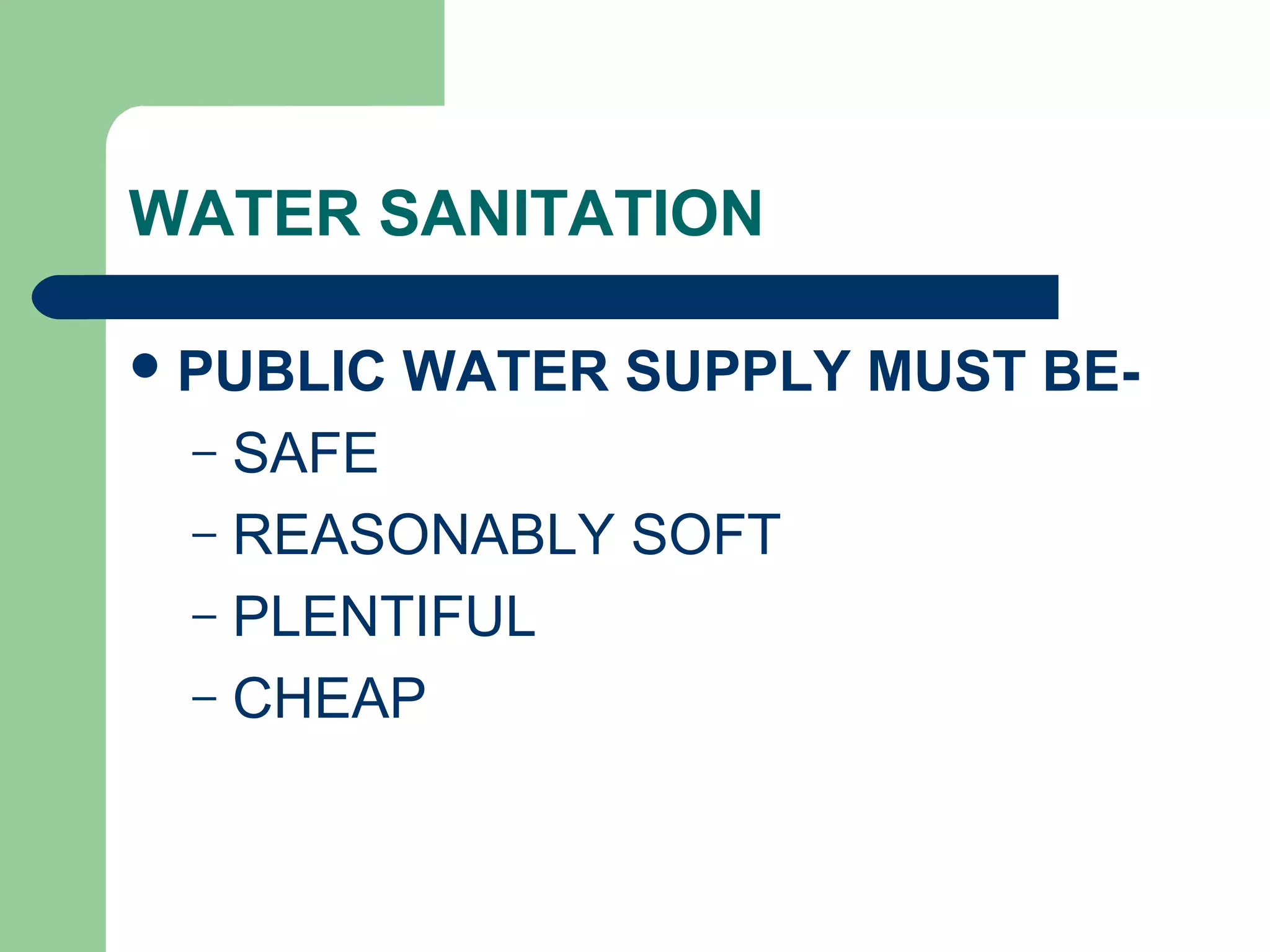 WATER SANITATION
PUBLIC WATER SUPPLY MUST BE-
– SAFE
– REASONABLY SOFT
– PLENTIFUL
– CHEAP
 