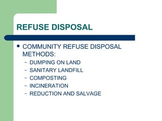 REFUSE DISPOSAL
 COMMUNITY REFUSE DISPOSAL
METHODS:
– DUMPING ON LAND
– SANITARY LANDFILL
– COMPOSTING
– INCINERATION
– REDUCTION AND SALVAGE
 