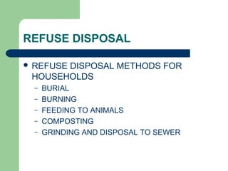 REFUSE DISPOSAL
 REFUSE DISPOSAL METHODS FOR
HOUSEHOLDS
– BURIAL
– BURNING
– FEEDING TO ANIMALS
– COMPOSTING
– GRINDING AND DISPOSAL TO SEWER
 