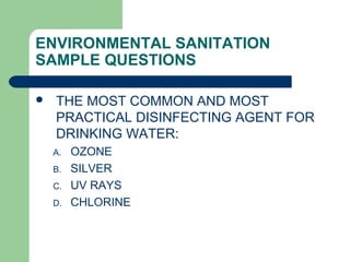 ENVIRONMENTAL SANITATION
SAMPLE QUESTIONS
 THE MOST COMMON AND MOST
PRACTICAL DISINFECTING AGENT FOR
DRINKING WATER:
A. OZONE
B. SILVER
C. UV RAYS
D. CHLORINE
 