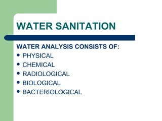 WATER SANITATION
WATER ANALYSIS CONSISTS OF:
 PHYSICAL
 CHEMICAL
 RADIOLOGICAL
 BIOLOGICAL
 BACTERIOLOGICAL
 