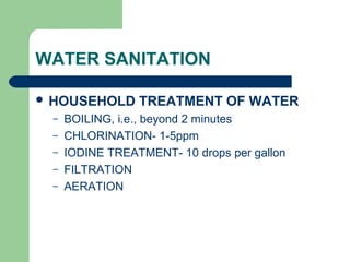 WATER SANITATION
 HOUSEHOLD TREATMENT OF WATER
– BOILING, i.e., beyond 2 minutes
– CHLORINATION- 1-5ppm
– IODINE TREATMENT- 10 drops per gallon
– FILTRATION
– AERATION
 