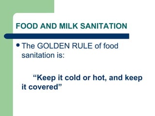 FOOD AND MILK SANITATION
The GOLDEN RULE of food
sanitation is:
“Keep it cold or hot, and keep
it covered”
 