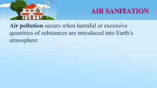 AIR SANITATION
Air pollution occurs when harmful or excessive
quantities of substances are introduced into Earth’s
atmosphere
 