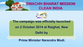 SWACHH BHARAT MISSION
CLEAN INDIA
The campaign was officially launched
on 2 October 2014 at Raighat, New
Delhi by
Prime Minister Narendra Modi.
 
