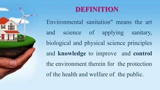 DEFINITION
Environmental sanitation" means the art
and science of applying sanitary,
biological and physical science principles
and knowledge to improve and control
the environment therein for the protection
of the health and welfare of the public.
 
