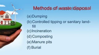 Methods of waste disposal
(a)Dumping
(b)Controlled tipping or sanitary land-
fill
(c)Incineration
(d)Composting
(e)Manure pits
(f) Burial
 