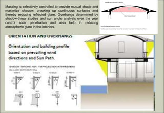 Massing is selectively controlled to provide mutual shade and
maximize shadow, breaking up continuous surfaces and
thereby reducing reflected glare. Overhangs determined by
shadow-throw studies and sun angle analysis over the year
control solar penetration and also help in reducing
atmospheric glare in the interiors.
 