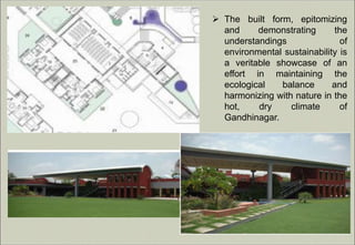  The built form, epitomizing
and demonstrating the
understandings of
environmental sustainability is
a veritable showcase of an
effort in maintaining the
ecological balance and
harmonizing with nature in the
hot, dry climate of
Gandhinagar.
 