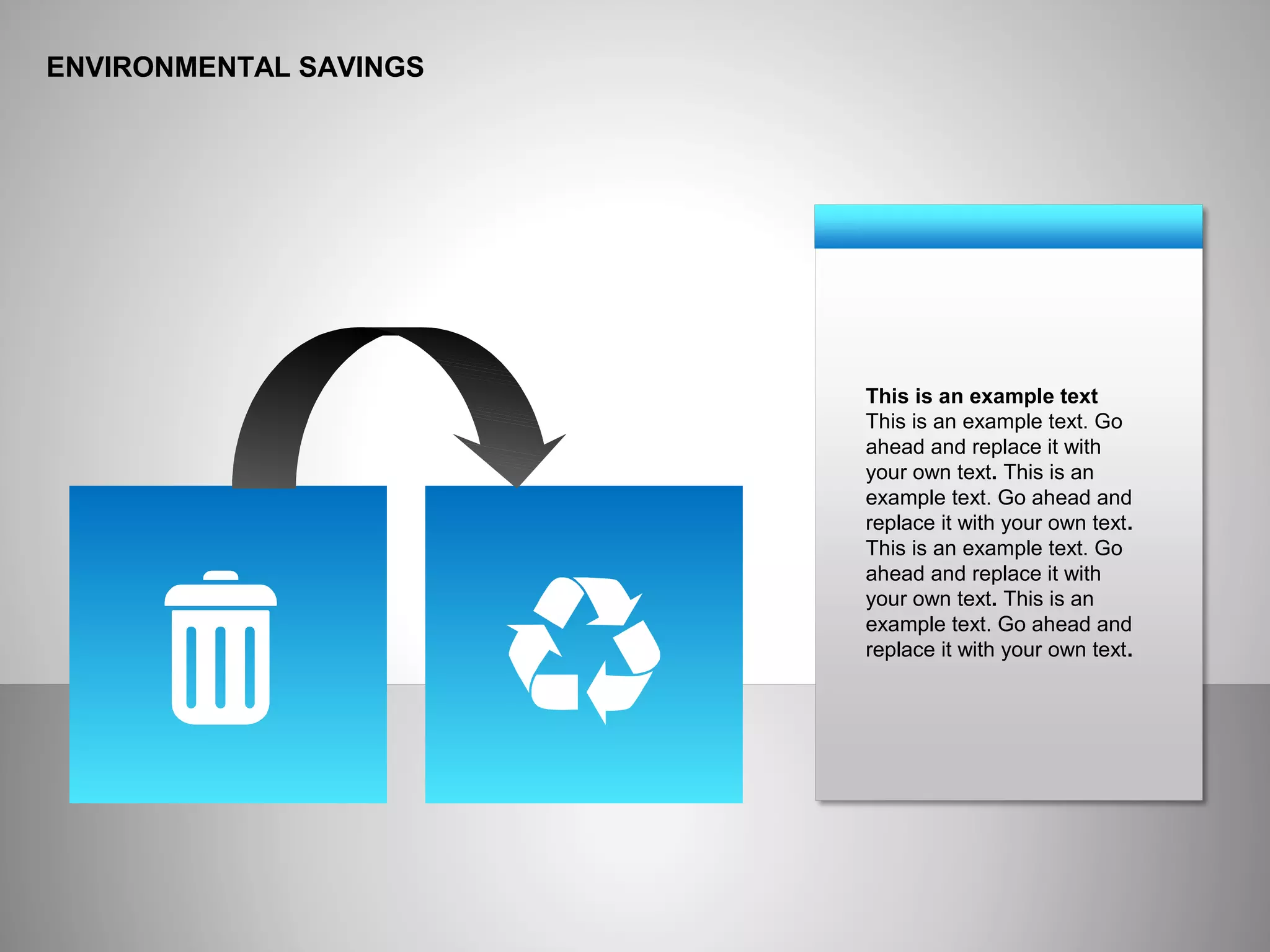 ENVIRONMENTAL SAVINGS
This is an example text
This is an example text. Go
ahead and replace it with
your own text. This is an
example text. Go ahead and
replace it with your own text.
This is an example text. Go
ahead and replace it with
your own text. This is an
example text. Go ahead and
replace it with your own text.
 