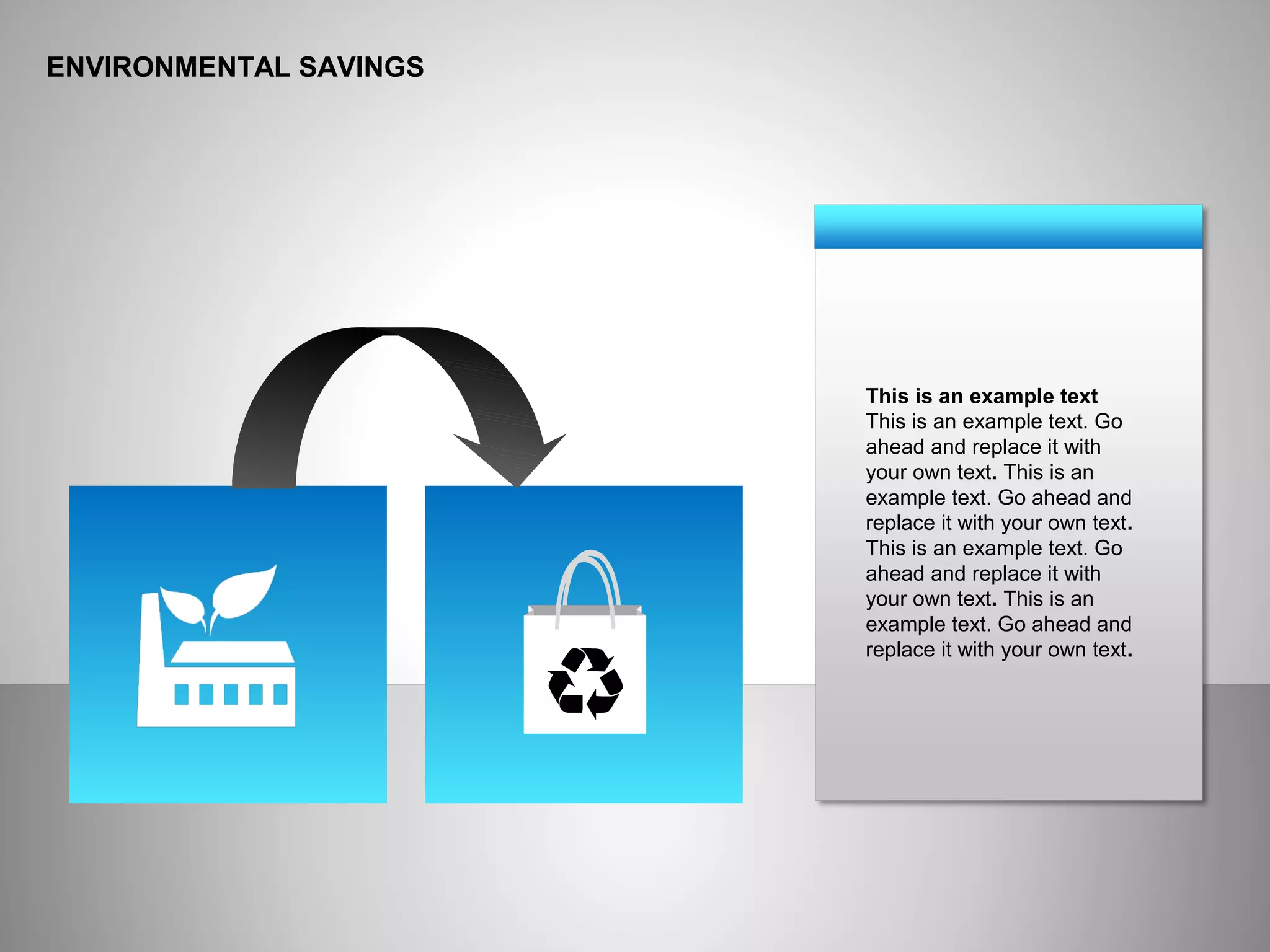 ENVIRONMENTAL SAVINGS
This is an example text
This is an example text. Go
ahead and replace it with
your own text. This is an
example text. Go ahead and
replace it with your own text.
This is an example text. Go
ahead and replace it with
your own text. This is an
example text. Go ahead and
replace it with your own text.
 