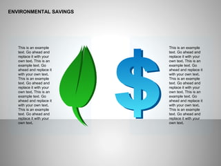 ENVIRONMENTAL SAVINGS
This is an example
text. Go ahead and
replace it with your
own text. This is an
example text. Go
ahead and replace it
with your own text.
This is an example
text. Go ahead and
replace it with your
own text. This is an
example text. Go
ahead and replace it
with your own text.
This is an example
text. Go ahead and
replace it with your
own text.
This is an example
text. Go ahead and
replace it with your
own text. This is an
example text. Go
ahead and replace it
with your own text.
This is an example
text. Go ahead and
replace it with your
own text. This is an
example text. Go
ahead and replace it
with your own text.
This is an example
text. Go ahead and
replace it with your
own text.
 