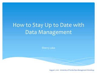 How to Stay Up to Date with
    Data Management

          Sherry Lake




                August 1, 2012 University of Florida Data Management Workshop
 