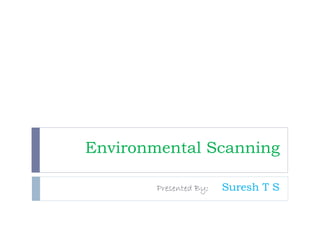 Environmental Scanning
Presented By; Suresh T S
 