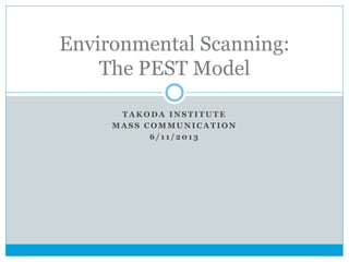 T A K O D A I N S T I T U T E
M A S S C O M M U N I C A T I O N
6 / 1 1 / 2 0 1 3
Environmental Scanning:
The PEST Model
 