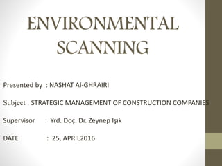 ENVIRONMENTAL
SCANNING
Presented by : NASHAT Al-GHRAIRI
Subject : STRATEGIC MANAGEMENT OF CONSTRUCTION COMPANIES
Supervisor : Yrd. Doç. Dr. Zeynep Işık
DATE : 25, APRIL2016
 